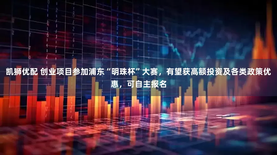 凯狮优配 创业项目参加浦东“明珠杯”大赛，有望获高额投资及各类政策优惠，可自主报名