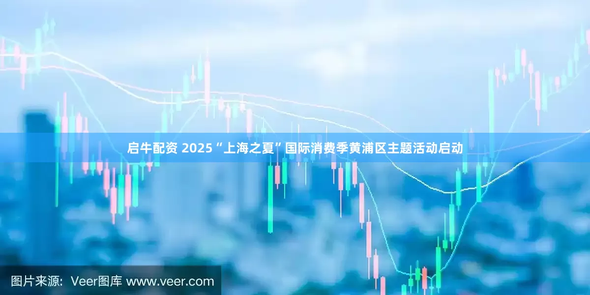 启牛配资 2025“上海之夏”国际消费季黄浦区主题活动启动
