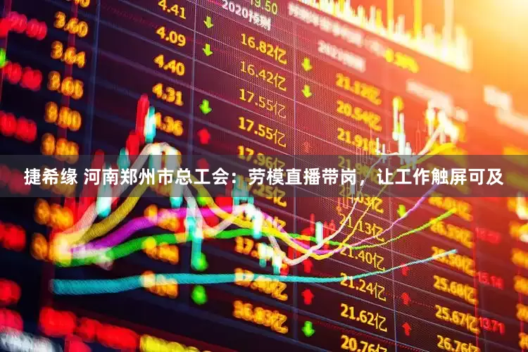 捷希缘 河南郑州市总工会：劳模直播带岗，让工作触屏可及