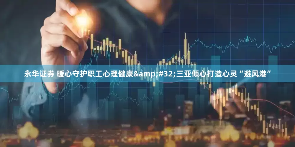 永华证券 暖心守护职工心理健康&#32;三亚倾心打造心灵“避风港”