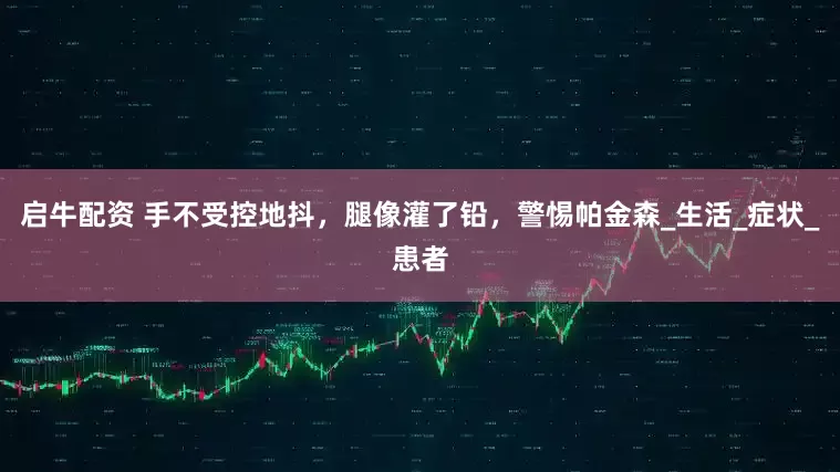 启牛配资 手不受控地抖，腿像灌了铅，警惕帕金森_生活_症状_患者