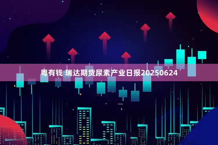 粤有钱 瑞达期货尿素产业日报20250624