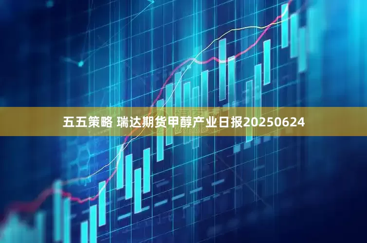 五五策略 瑞达期货甲醇产业日报20250624
