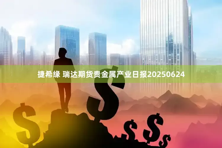 捷希缘 瑞达期货贵金属产业日报20250624