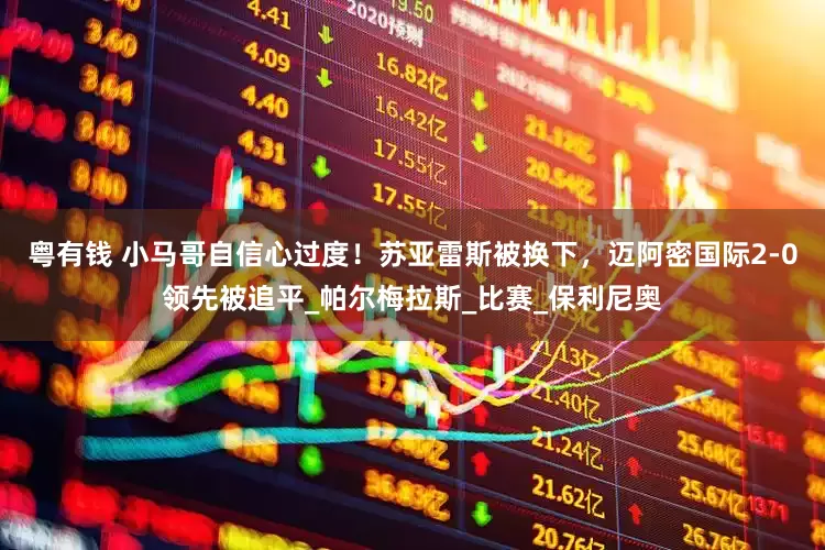 粤有钱 小马哥自信心过度！苏亚雷斯被换下，迈阿密国际2-0领先被追平_帕尔梅拉斯_比赛_保利尼奥