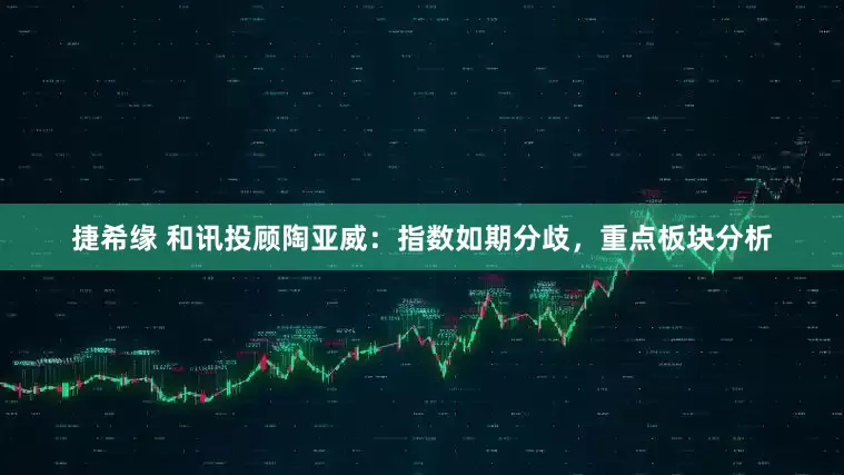 捷希缘 和讯投顾陶亚威：指数如期分歧，重点板块分析