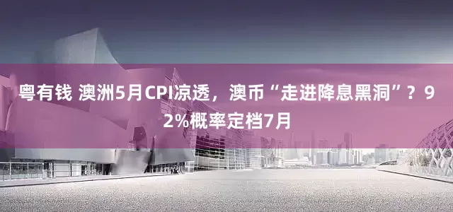 粤有钱 澳洲5月CPI凉透，澳币“走进降息黑洞”？92%概率定档7月