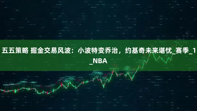 五五策略 掘金交易风波：小波特变乔治，约基奇未来堪忧_赛季_1_NBA