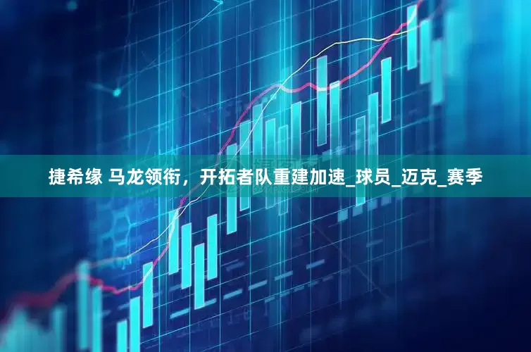 捷希缘 马龙领衔，开拓者队重建加速_球员_迈克_赛季