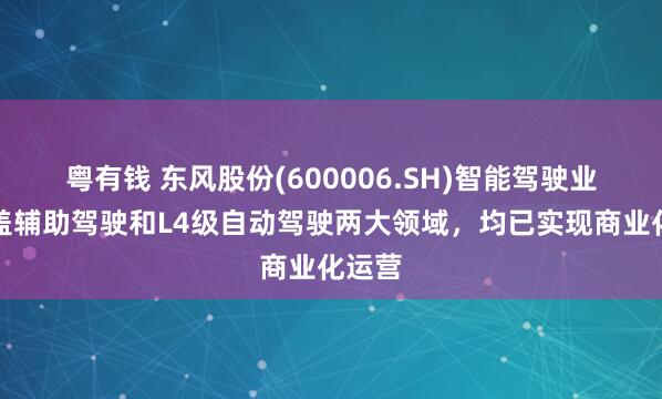 粤有钱 东风股份(600006.SH)智能驾驶业务涵盖辅助驾驶和L4级自动驾驶两大领域，均已实现商业化运营
