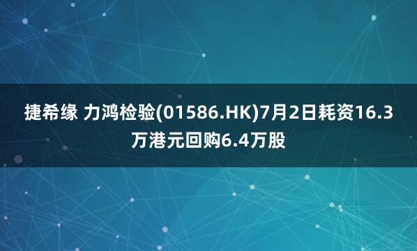 捷希缘 力鸿检验(01586.HK)7月2日耗资16.3万港元回购6.4万股