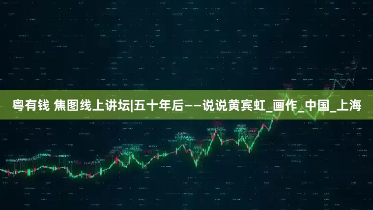 粤有钱 焦图线上讲坛|五十年后——说说黄宾虹_画作_中国_上海