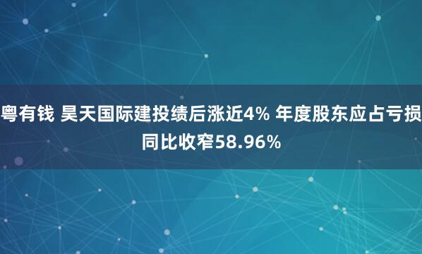粤有钱 昊天国际建投绩后涨近4% 年度股东应占亏损同比收窄58.96%