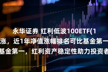 永华证券 红利低波100ETF(159307)冲击5连涨，近1年净值涨幅排名可比基金第一，红利资产稳定性助力投资者锚定确定收益