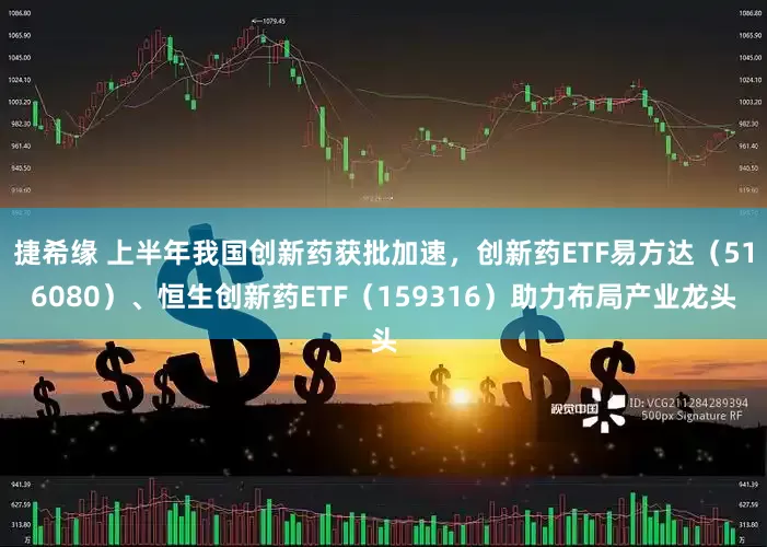 捷希缘 上半年我国创新药获批加速，创新药ETF易方达（516080）、恒生创新药ETF（159316）助力布局产业龙头