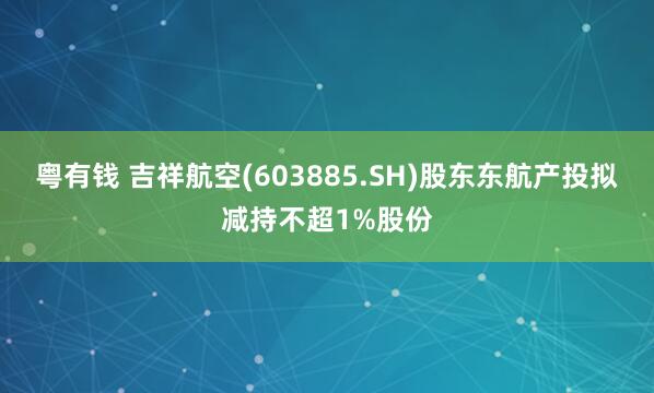 粤有钱 吉祥航空(603885.SH)股东东航产投拟减持不超1%股份