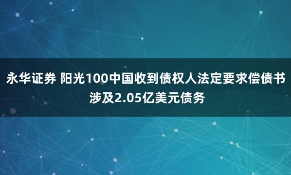 永华证券 阳光100中国收到债权人法定要求偿债书 涉及2.05亿美元债务