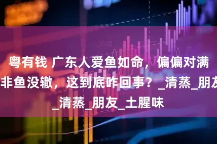 粤有钱 广东人爱鱼如命，偏偏对满池塘的罗非鱼没辙，这到底咋回事？_清蒸_朋友_土腥味