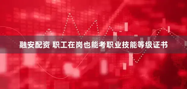 融安配资 职工在岗也能考职业技能等级证书