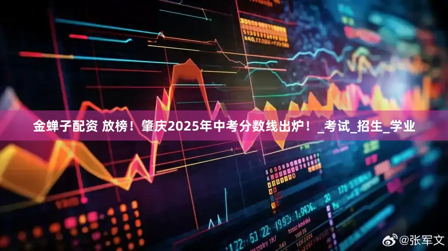 金蝉子配资 放榜！肇庆2025年中考分数线出炉！_考试_招生_学业