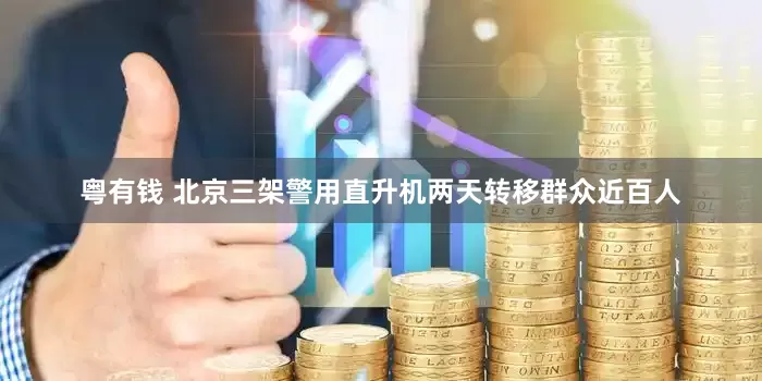 粤有钱 北京三架警用直升机两天转移群众近百人