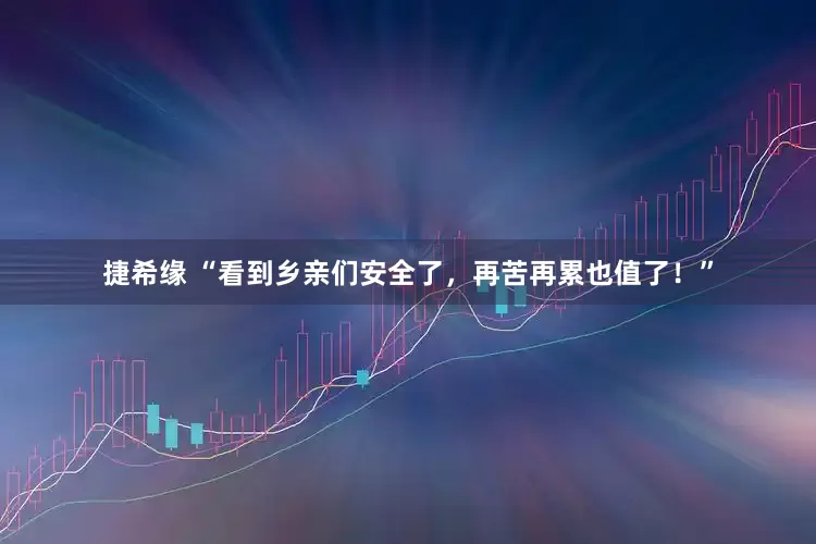 捷希缘 “看到乡亲们安全了，再苦再累也值了！”