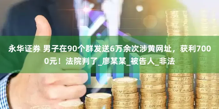 永华证券 男子在90个群发送6万余次涉黄网址，获利7000元！法院判了_廖某某_被告人_非法