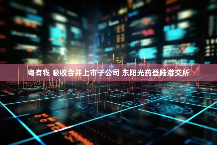 粤有钱 吸收合并上市子公司 东阳光药登陆港交所